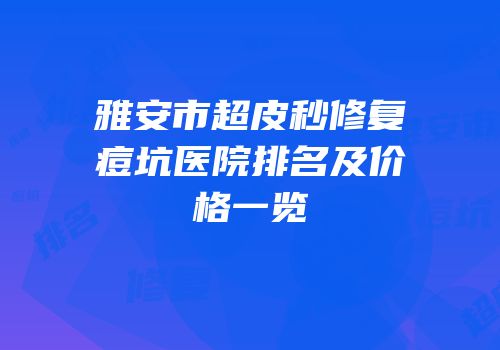 雅安市超皮秒修复痘坑医院排名及价格一览