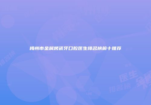 梅州市金属烤瓷牙口腔医生排名榜前十推荐