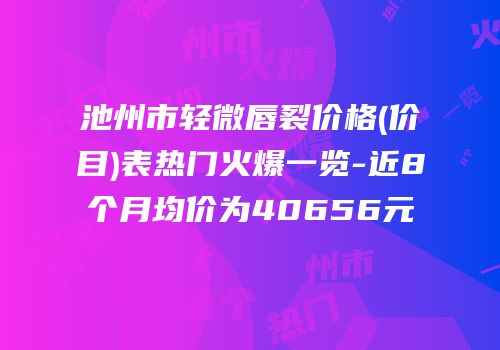 池州市轻微唇裂价格(价目)表热门火爆一览-近8个月均价为40656元
