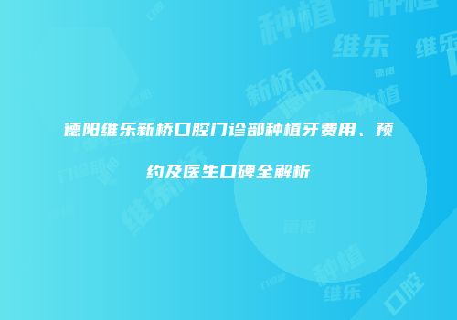 德阳维乐新桥口腔门诊部种植牙费用、预约及医生口碑全解析