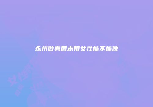 永州做雾眉未婚女性能不能做