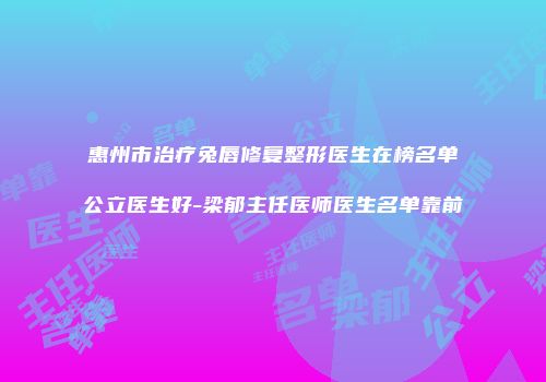 惠州市治疗兔唇修复整形医生在榜名单公立医生好-梁郁主任医师医生名单靠前
