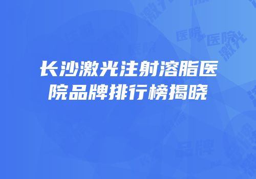 长沙激光注射溶脂医院品牌排行榜揭晓