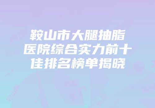 鞍山市大腿抽脂医院综合实力前十佳排名榜单揭晓