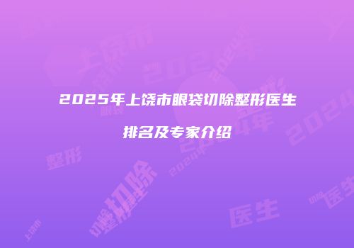 2025年上饶市眼袋切除整形医生排名及专家介绍