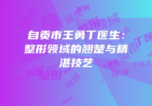 自贡市王勇丁医生：整形领域的翘楚与精湛技艺