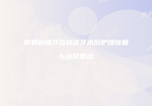 邯郸种植牙齿烤瓷牙术后护理恢复与选择要点