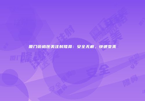 厦门薇格医美注射隆鼻：安全无痕，快速变美