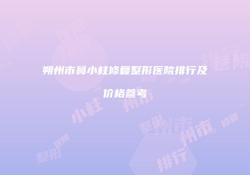 朔州市鼻小柱修复整形医院排行及价格参考
