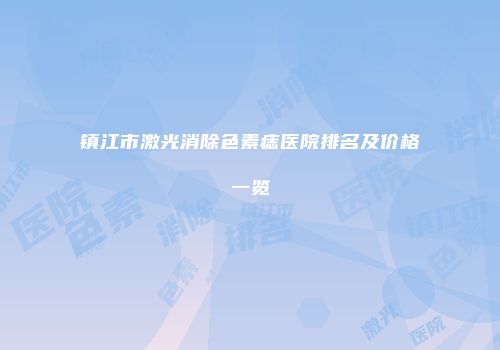 镇江市激光消除色素痣医院排名及价格一览