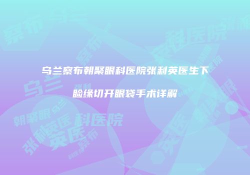 乌兰察布朝聚眼科医院张利英医生下睑缘切开眼袋手术详解