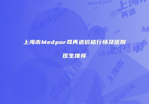 上海市Medpor耳再造价格行情及医院医生推荐