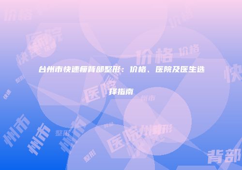 台州市快速瘦背部整形：价格、医院及医生选择指南
