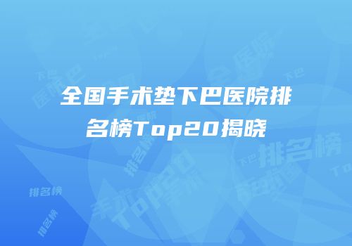 全国手术垫下巴医院排名榜Top20揭晓