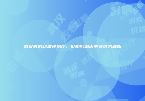 武汉去痘印激光治疗：价格影响因素及优势解析