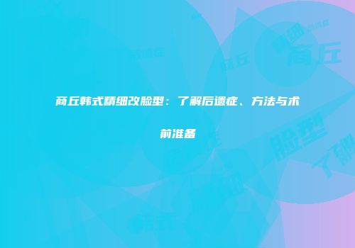 商丘韩式精细改脸型：了解后遗症、方法与术前准备