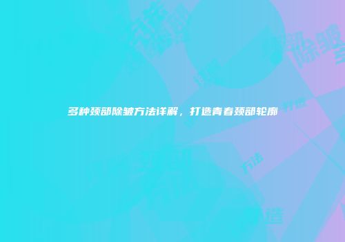多种颈部除皱方法详解，打造青春颈部轮廓