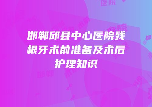 邯郸邱县中心医院残根牙术前准备及术后护理知识