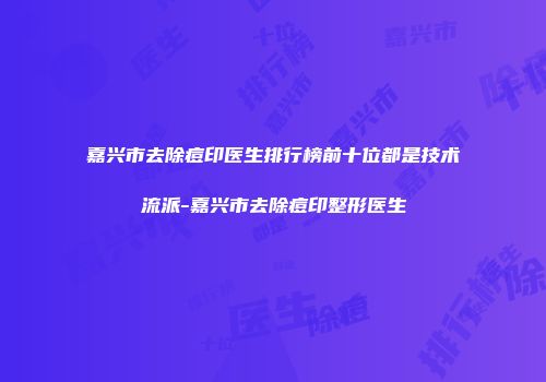 嘉兴市去除痘印医生排行榜前十位都是技术流派-嘉兴市去除痘印整形医生