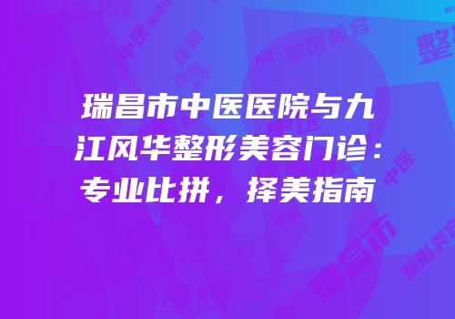 瑞昌市中医医院与九江风华整形美容门诊：专业比拼，择美指南