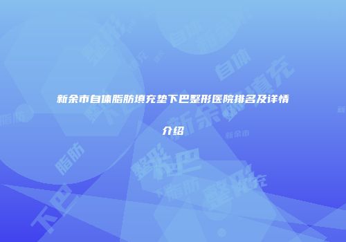 新余市自体脂肪填充垫下巴整形医院排名及详情介绍