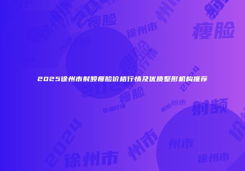 2025徐州市射频瘦脸价格行情及优质整形机构推荐