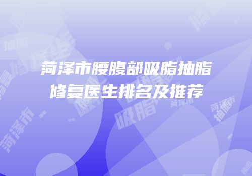 菏泽市腰腹部吸脂抽脂修复医生排名及推荐