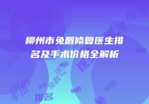 柳州市兔唇修复医生排名及手术价格全解析