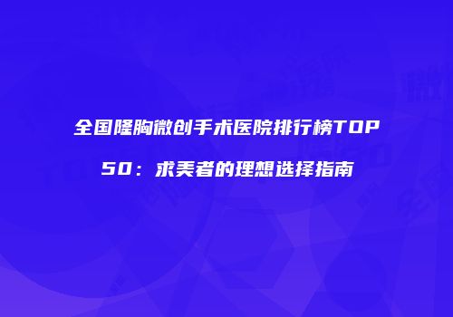 全国隆胸微创手术医院排行榜TOP50：求美者的理想选择指南