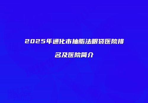 2025年通化市抽脂法眼袋医院排名及医院简介