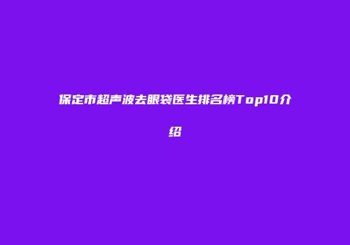 保定市超声波去眼袋医生排名榜Top10介绍
