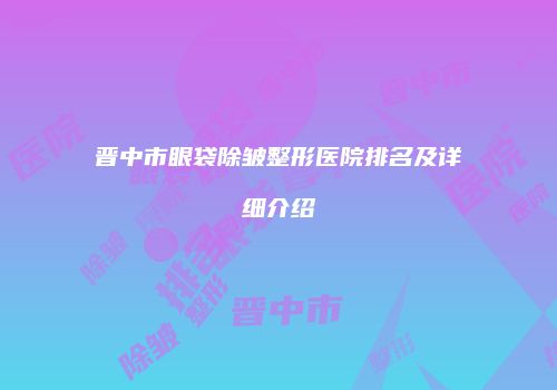 晋中市眼袋除皱整形医院排名及详细介绍