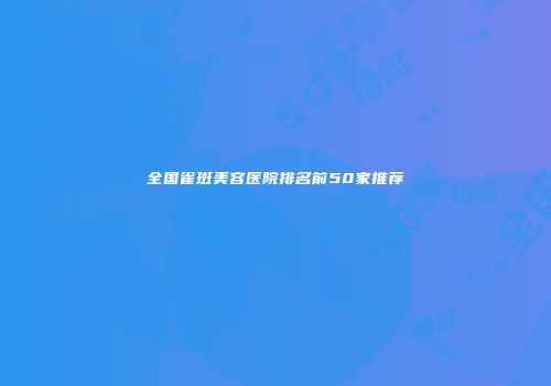 全国雀斑美容医院排名前50家推荐