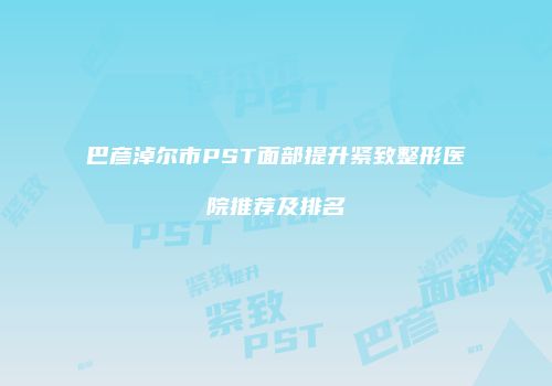 巴彦淖尔市PST面部提升紧致整形医院推荐及排名