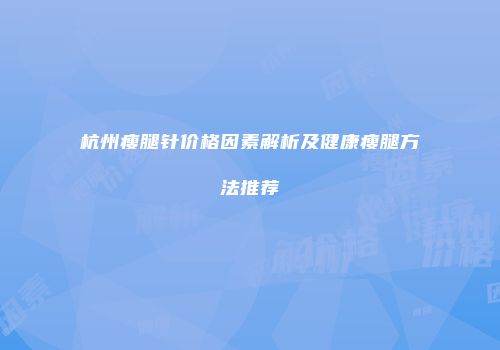 杭州瘦腿针价格因素解析及健康瘦腿方法推荐