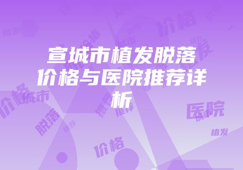 宣城市植发脱落价格与医院推荐详析