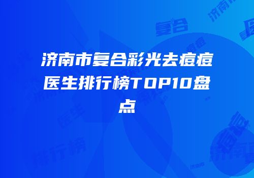 济南市复合彩光去痘痘医生排行榜TOP10盘点