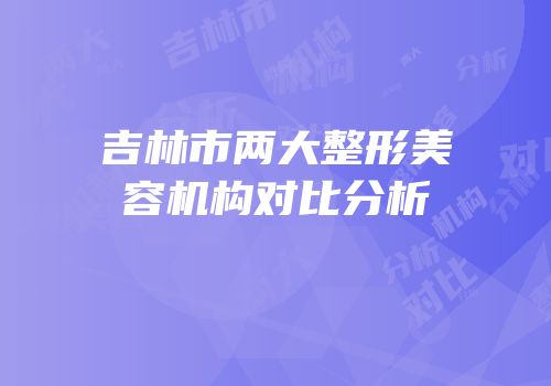 吉林市两大整形美容机构对比分析