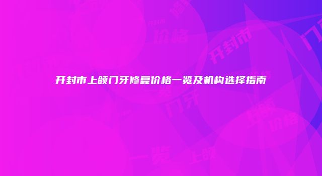 开封市上颌门牙修复价格一览及机构选择指南