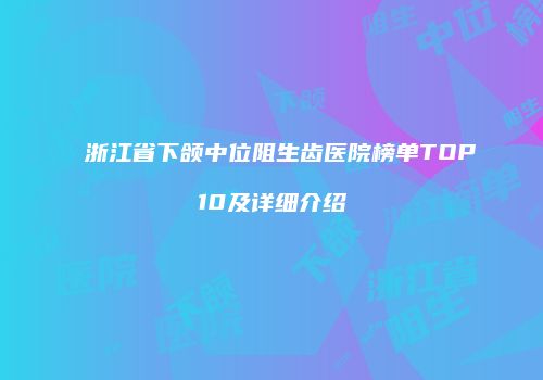 浙江省下颌中位阻生齿医院榜单TOP10及详细介绍