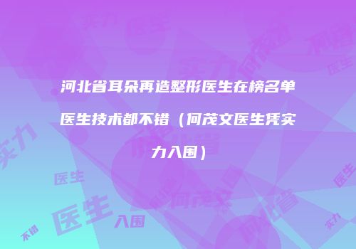 河北省耳朵再造整形医生在榜名单医生技术都不错（何茂文医生凭实力入围）