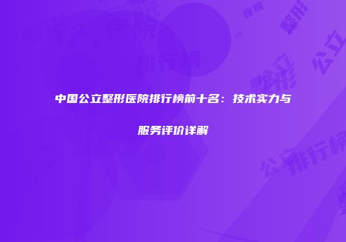 中国公立整形医院排行榜前十名：技术实力与服务评价详解