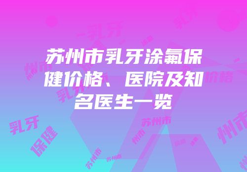 苏州市乳牙涂氟保健价格、医院及知名医生一览