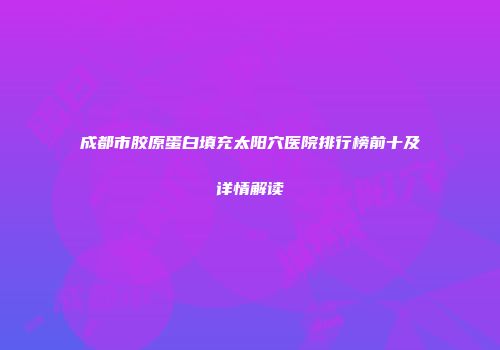 成都市胶原蛋白填充太阳穴医院排行榜前十及详情解读