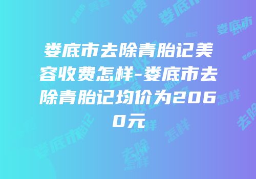 娄底市去除青胎记美容收费怎样-娄底市去除青胎记均价为2060元