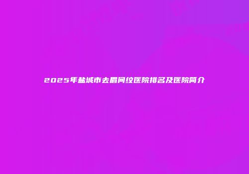 2025年盐城市去眉间纹医院排名及医院简介