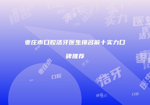 枣庄市口腔洁牙医生排名前十实力口碑推荐