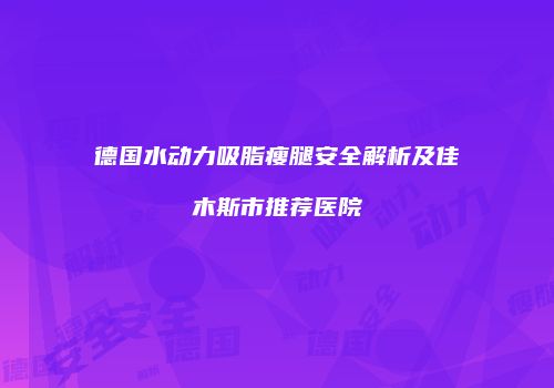 德国水动力吸脂瘦腿安全解析及佳木斯市推荐医院