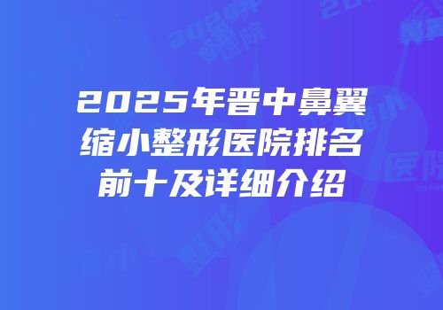 2025年晋中鼻翼缩小整形医院排名前十及详细介绍