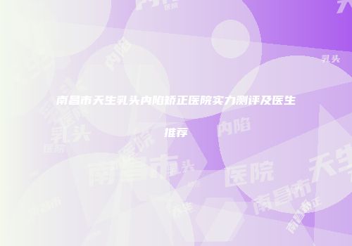 南昌市天生乳头内陷矫正医院实力测评及医生推荐